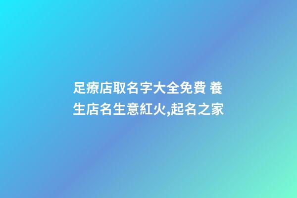 足療店取名字大全免費 養生店名生意紅火,起名之家-第1張-店鋪起名-玄機派